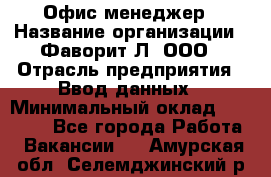 Офис-менеджер › Название организации ­ Фаворит-Л, ООО › Отрасль предприятия ­ Ввод данных › Минимальный оклад ­ 40 000 - Все города Работа » Вакансии   . Амурская обл.,Селемджинский р-н